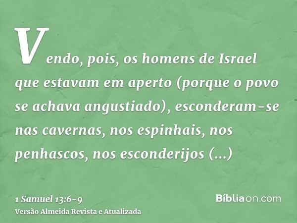 Vendo, pois, os homens de Israel que estavam em aperto (porque o povo se achava angustiado), esconderam-se nas cavernas, nos espinhais, nos penhascos, nos escon