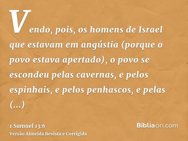 Vendo, pois, os homens de Israel que estavam em angústia (porque o povo estava apertado), o povo se escondeu pelas cavernas, e pelos espinhais, e pelos penhasco
