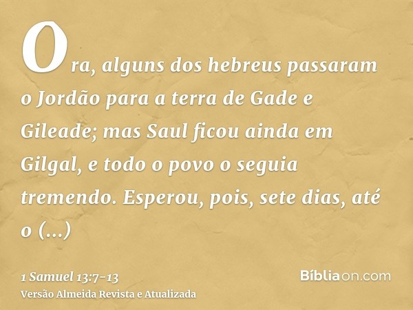 Ora, alguns dos hebreus passaram o Jordão para a terra de Gade e Gileade; mas Saul ficou ainda em Gilgal, e todo o povo o seguia tremendo.Esperou, pois, sete di