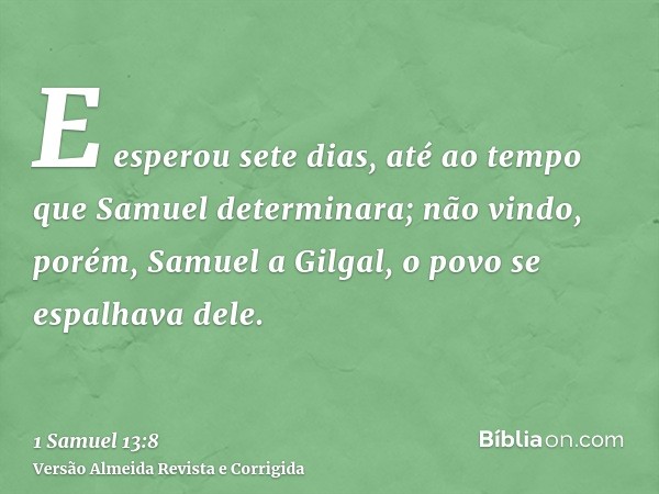 E esperou sete dias, até ao tempo que Samuel determinara; não vindo, porém, Samuel a Gilgal, o povo se espalhava dele.