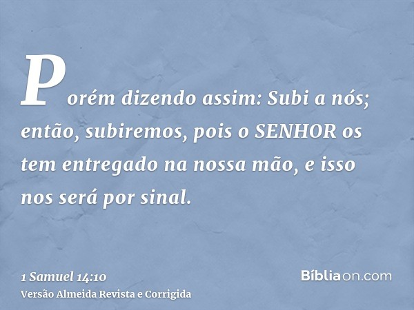 Porém dizendo assim: Subi a nós; então, subiremos, pois o SENHOR os tem entregado na nossa mão, e isso nos será por sinal.