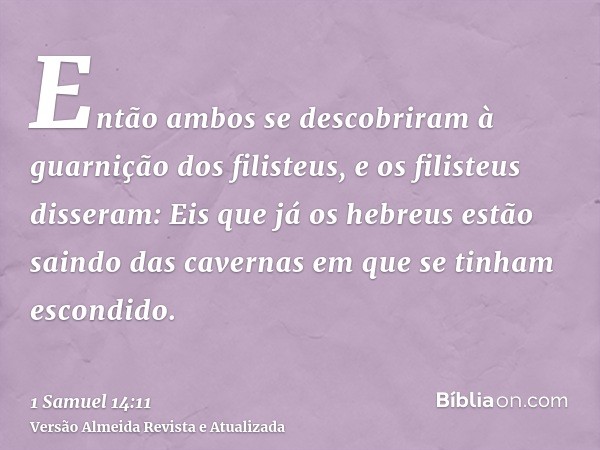 Então ambos se descobriram à guarnição dos filisteus, e os filisteus disseram: Eis que já os hebreus estão saindo das cavernas em que se tinham escondido.