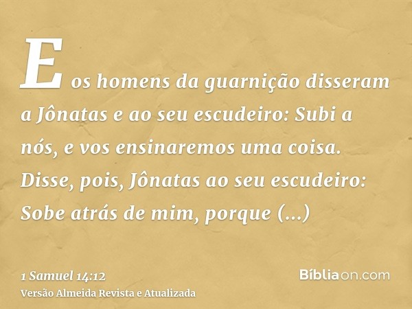 E os homens da guarnição disseram a Jônatas e ao seu escudeiro: Subi a nós, e vos ensinaremos uma coisa. Disse, pois, Jônatas ao seu escudeiro: Sobe atrás de mi