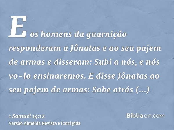 E os homens da guarnição responderam a Jônatas e ao seu pajem de armas e disseram: Subi a nós, e nós vo-lo ensinaremos. E disse Jônatas ao seu pajem de armas: S