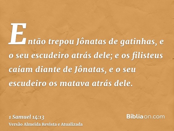 Então trepou Jônatas de gatinhas, e o seu escudeiro atrás dele; e os filisteus caíam diante de Jônatas, e o seu escudeiro os matava atrás dele.