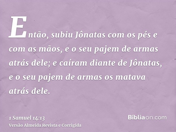 Então, subiu Jônatas com os pés e com as mãos, e o seu pajem de armas atrás dele; e caíram diante de Jônatas, e o seu pajem de armas os matava atrás dele.