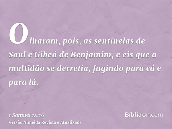 Olharam, pois, as sentinelas de Saul e Gibeá de Benjamim, e eis que a multidão se derretia, fugindo para cá e para lá.