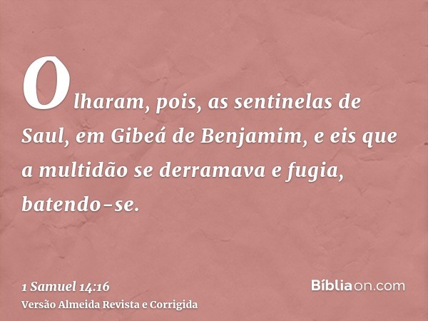 Olharam, pois, as sentinelas de Saul, em Gibeá de Benjamim, e eis que a multidão se derramava e fugia, batendo-se.