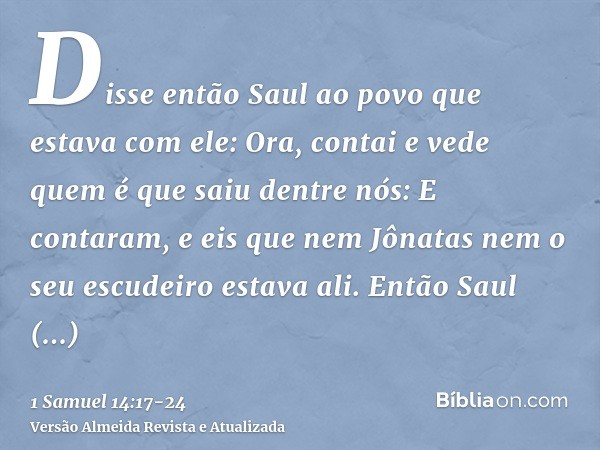 Disse então Saul ao povo que estava com ele: Ora, contai e vede quem é que saiu dentre nós: E contaram, e eis que nem Jônatas nem o seu escudeiro estava ali.Ent