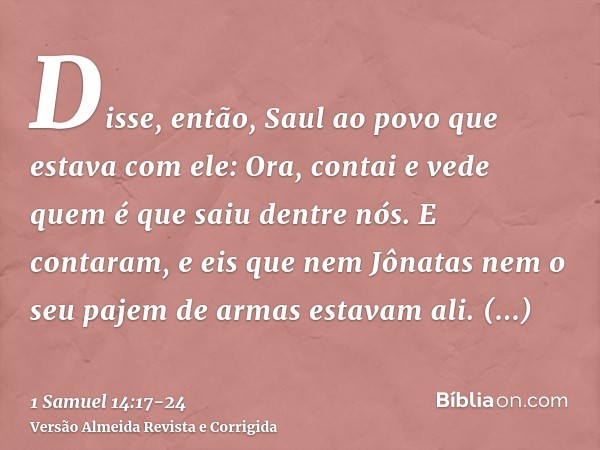 Disse, então, Saul ao povo que estava com ele: Ora, contai e vede quem é que saiu dentre nós. E contaram, e eis que nem Jônatas nem o seu pajem de armas estavam