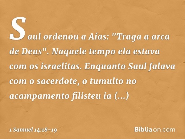 Saul ordenou a Aías: "Traga a arca de Deus". Naquele tempo ela estava com os israelitas. Enquanto Saul falava com o sacerdote, o tumulto no acampamento filisteu