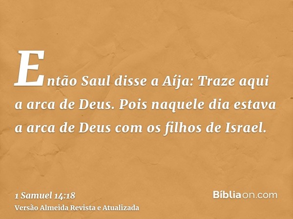 Então Saul disse a Aíja: Traze aqui a arca de Deus. Pois naquele dia estava a arca de Deus com os filhos de Israel.