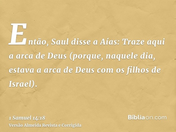 Então, Saul disse a Aías: Traze aqui a arca de Deus (porque, naquele dia, estava a arca de Deus com os filhos de Israel).