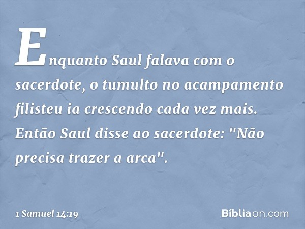 Enquanto Saul falava com o sacerdote, o tumulto no acampamento filisteu ia crescendo cada vez mais. Então Saul disse ao sacerdote: "Não precisa trazer a arca". 