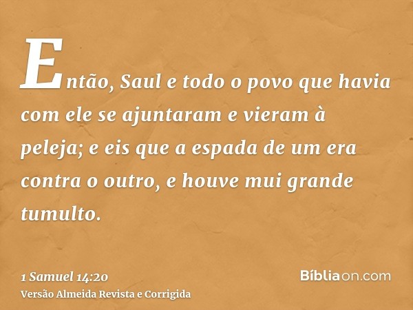 Então, Saul e todo o povo que havia com ele se ajuntaram e vieram à peleja; e eis que a espada de um era contra o outro, e houve mui grande tumulto.