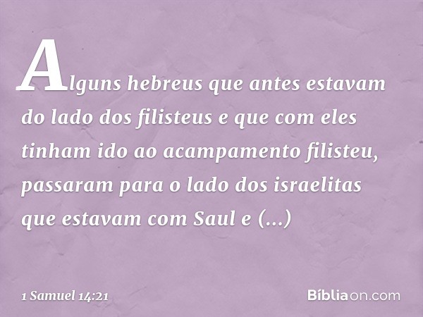 Alguns hebreus que antes estavam do lado dos filisteus e que com eles tinham ido ao acampamento filisteu, passaram para o lado dos israelitas que estavam com Sa