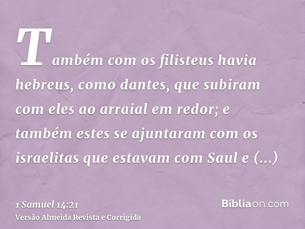 Também com os filisteus havia hebreus, como dantes, que subiram com eles ao arraial em redor; e também estes se ajuntaram com os israelitas que estavam com Saul
