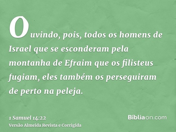 Ouvindo, pois, todos os homens de Israel que se esconderam pela montanha de Efraim que os filisteus fugiam, eles também os perseguiram de perto na peleja.