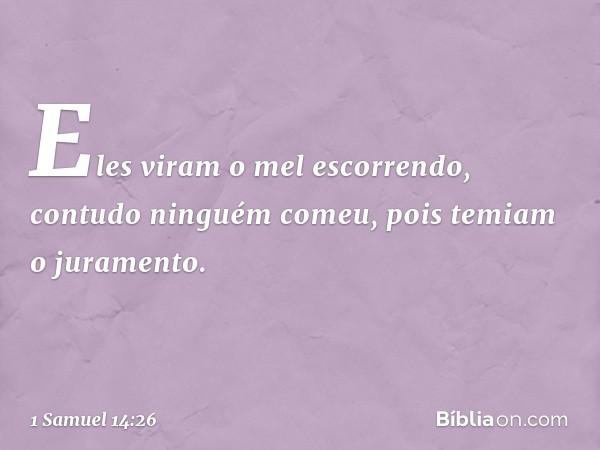 Eles viram o mel escorrendo, contudo ninguém comeu, pois temiam o juramento. -- 1 Samuel 14:26