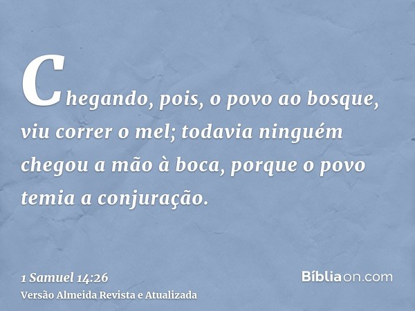 Chegando, pois, o povo ao bosque, viu correr o mel; todavia ninguém chegou a mão à boca, porque o povo temia a conjuração.