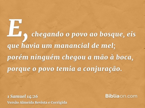 E, chegando o povo ao bosque, eis que havia um manancial de mel; porém ninguém chegou a mão à boca, porque o povo temia a conjuração.