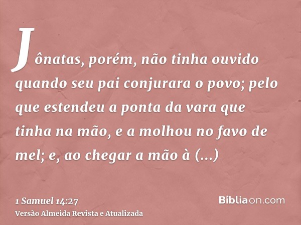 Jônatas, porém, não tinha ouvido quando seu pai conjurara o povo; pelo que estendeu a ponta da vara que tinha na mão, e a molhou no favo de mel; e, ao chegar a 