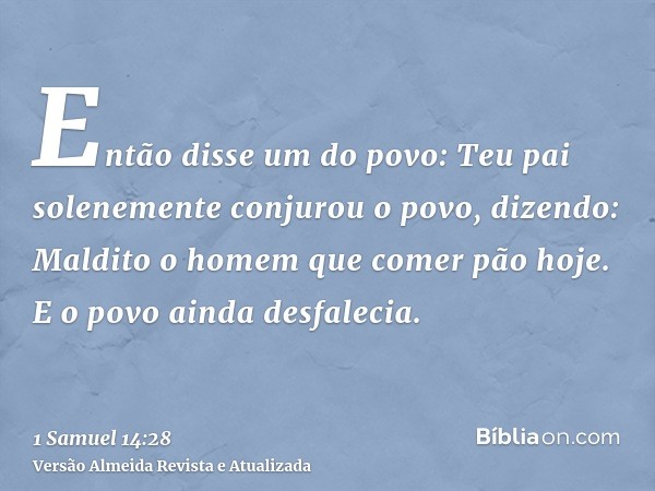 Então disse um do povo: Teu pai solenemente conjurou o povo, dizendo: Maldito o homem que comer pão hoje. E o povo ainda desfalecia.