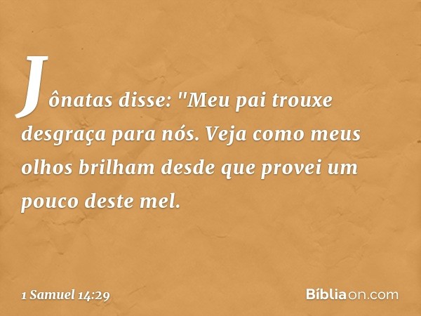 Jônatas disse: "Meu pai trouxe desgraça para nós. Veja como meus olhos brilham desde que provei um pouco deste mel. -- 1 Samuel 14:29