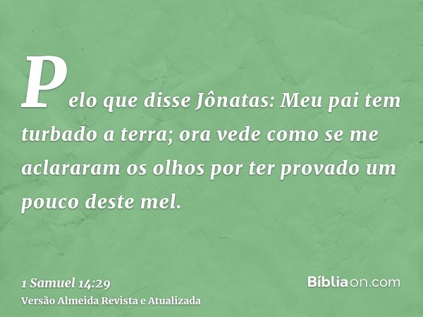 Pelo que disse Jônatas: Meu pai tem turbado a terra; ora vede como se me aclararam os olhos por ter provado um pouco deste mel.