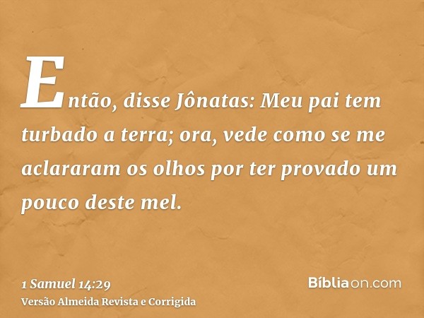 Então, disse Jônatas: Meu pai tem turbado a terra; ora, vede como se me aclararam os olhos por ter provado um pouco deste mel.