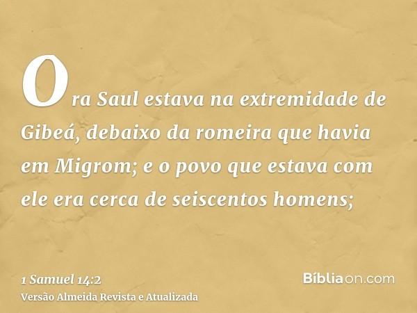 Ora Saul estava na extremidade de Gibeá, debaixo da romeira que havia em Migrom; e o povo que estava com ele era cerca de seiscentos homens;
