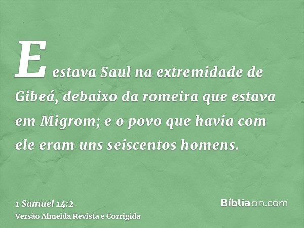 E estava Saul na extremidade de Gibeá, debaixo da romeira que estava em Migrom; e o povo que havia com ele eram uns seiscentos homens.