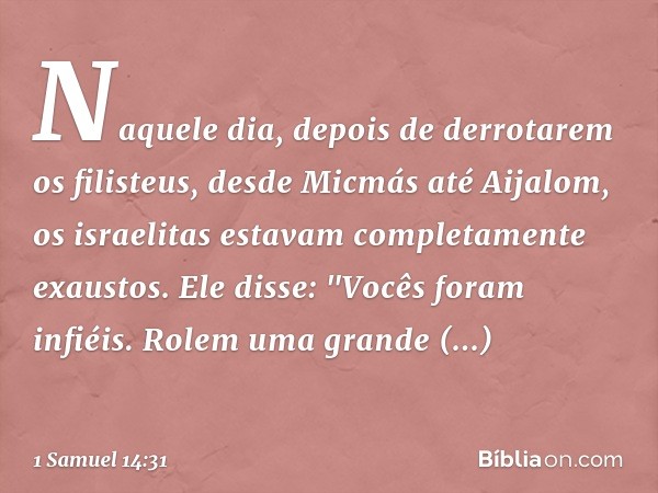 Naquele dia, depois de derrotarem os filisteus, desde Micmás até Aijalom, os israelitas estavam completamente exaustos.
Ele disse: "Vocês foram infiéis. Rolem u