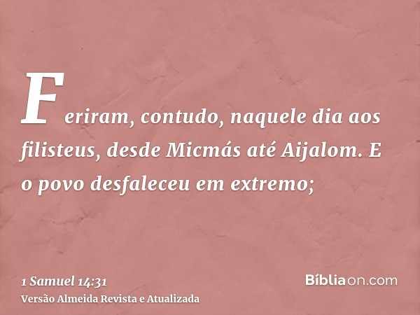 Feriram, contudo, naquele dia aos filisteus, desde Micmás até Aijalom. E o povo desfaleceu em extremo;