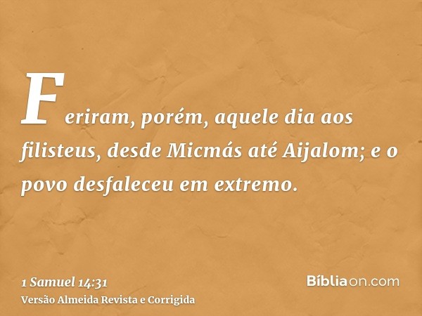 Feriram, porém, aquele dia aos filisteus, desde Micmás até Aijalom; e o povo desfaleceu em extremo.