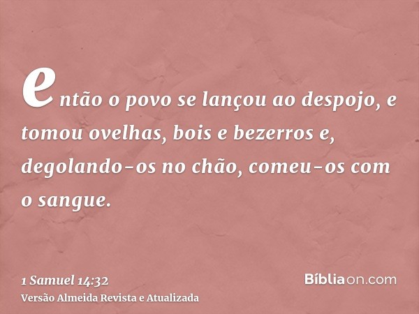 então o povo se lançou ao despojo, e tomou ovelhas, bois e bezerros e, degolando-os no chão, comeu-os com o sangue.