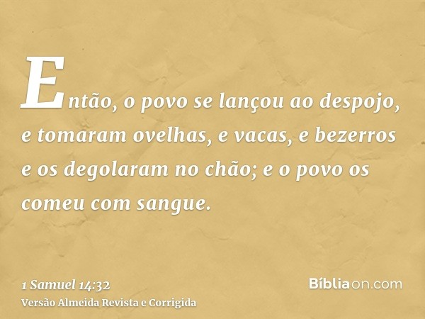 Então, o povo se lançou ao despojo, e tomaram ovelhas, e vacas, e bezerros e os degolaram no chão; e o povo os comeu com sangue.