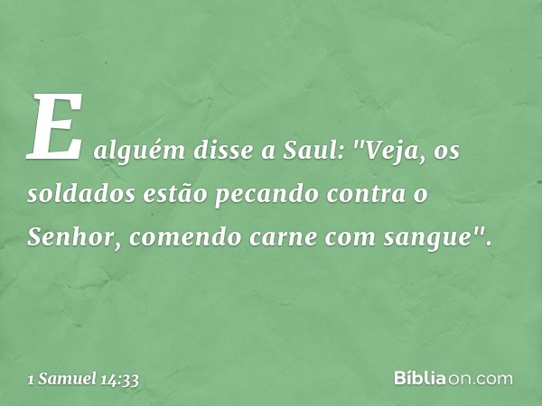 E alguém disse a Saul: "Veja, os soldados estão pecando contra o Senhor, comendo carne com sangue". -- 1 Samuel 14:33