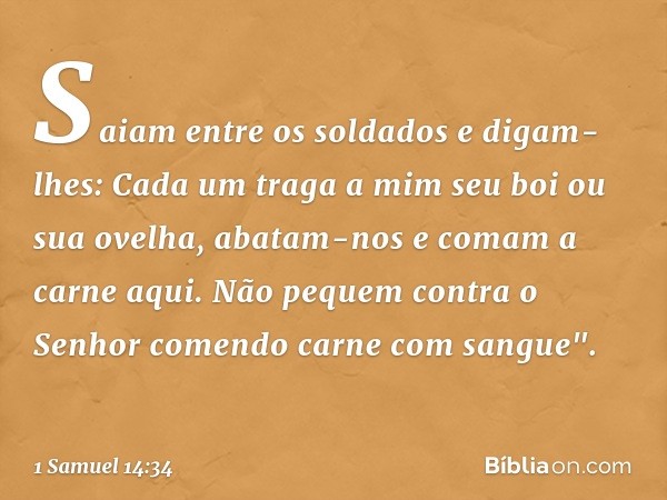 Saiam entre os soldados e digam-lhes: Cada um traga a mim seu boi ou sua ovelha, abatam-nos e comam a carne aqui. Não pequem contra o Senhor comendo carne com s