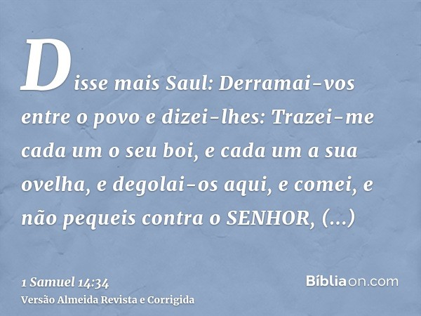 Disse mais Saul: Derramai-vos entre o povo e dizei-lhes: Trazei-me cada um o seu boi, e cada um a sua ovelha, e degolai-os aqui, e comei, e não pequeis contra o