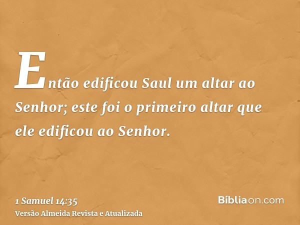 Então edificou Saul um altar ao Senhor; este foi o primeiro altar que ele edificou ao Senhor.