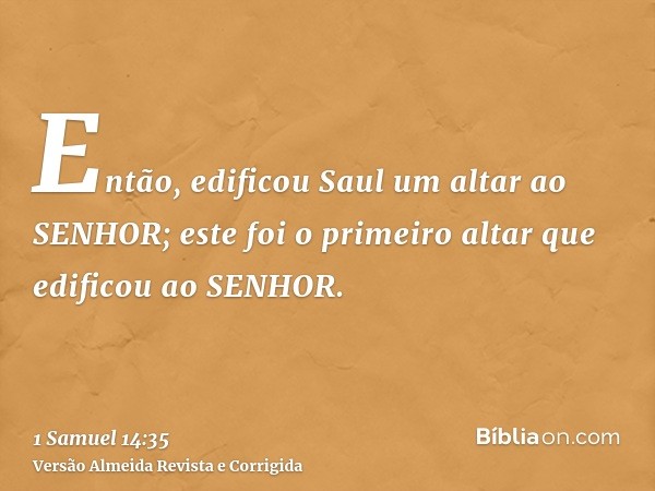 Então, edificou Saul um altar ao SENHOR; este foi o primeiro altar que edificou ao SENHOR.