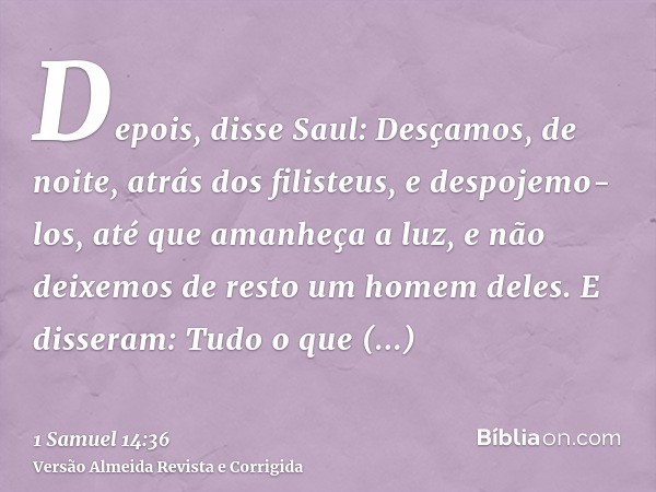 Depois, disse Saul: Desçamos, de noite, atrás dos filisteus, e despojemo-los, até que amanheça a luz, e não deixemos de resto um homem deles. E disseram: Tudo o