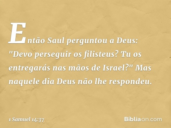 Então Saul perguntou a Deus: "Devo perseguir os filisteus? Tu os entregarás nas mãos de Israel?" Mas naquele dia Deus não lhe respondeu. -- 1 Samuel 14:37