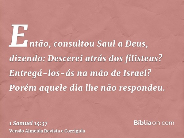 Então, consultou Saul a Deus, dizendo: Descerei atrás dos filisteus? Entregá-los-ás na mão de Israel? Porém aquele dia lhe não respondeu.