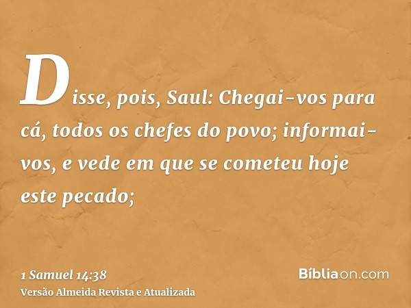 Disse, pois, Saul: Chegai-vos para cá, todos os chefes do povo; informai-vos, e vede em que se cometeu hoje este pecado;