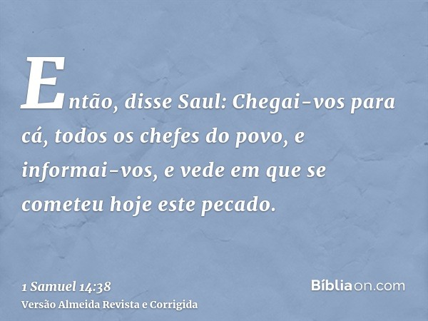 Então, disse Saul: Chegai-vos para cá, todos os chefes do povo, e informai-vos, e vede em que se cometeu hoje este pecado.