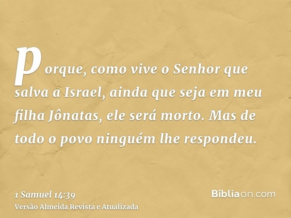 porque, como vive o Senhor que salva a Israel, ainda que seja em meu filha Jônatas, ele será morto. Mas de todo o povo ninguém lhe respondeu.