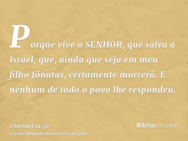 Porque vive o SENHOR, que salva a Israel, que, ainda que seja em meu filho Jônatas, certamente morrerá. E nenhum de todo o povo lhe respondeu.