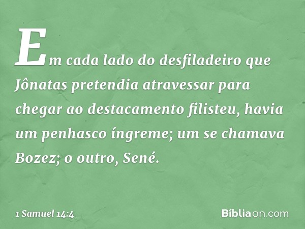 Em cada lado do desfiladeiro que Jônatas pretendia atravessar para chegar ao destacamento filisteu, havia um penhasco íngreme; um se chamava Bozez; o outro, Sen